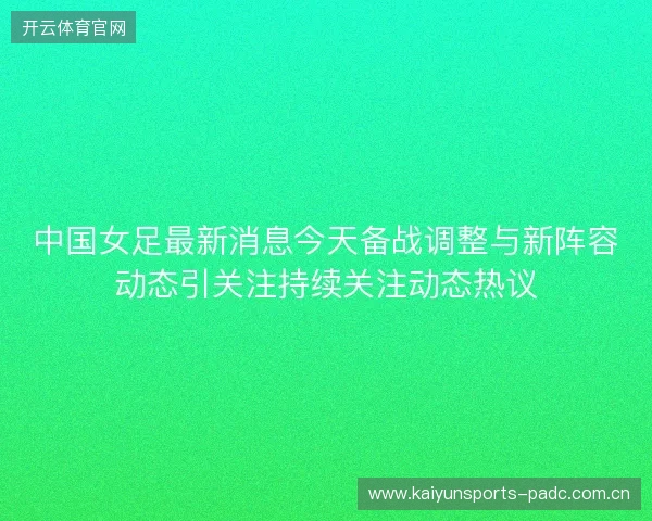 中国女足最新消息今天备战调整与新阵容动态引关注持续关注动态热议
