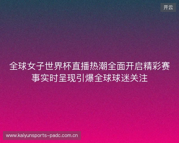 全球女子世界杯直播热潮全面开启精彩赛事实时呈现引爆全球球迷关注